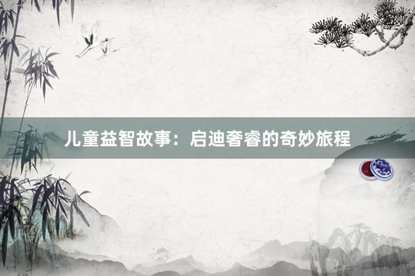 儿童益智故事:启迪奢睿的奇妙旅程