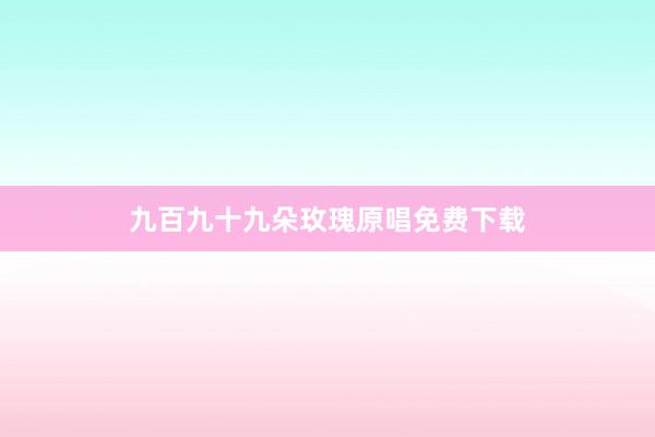 九百九十九朵玫瑰原唱免费下载