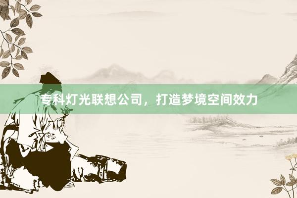 专科灯光联想公司，打造梦境空间效力