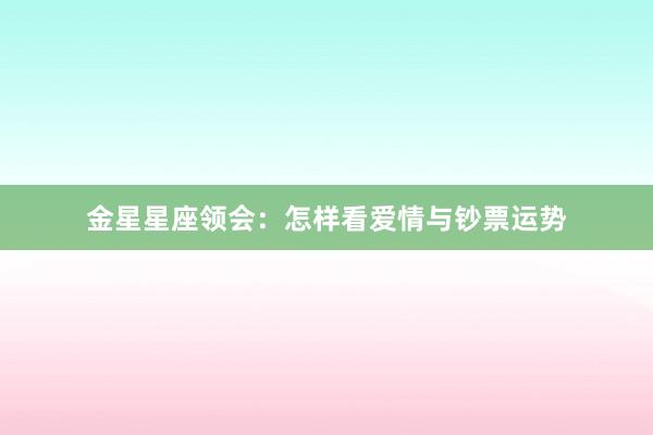 金星星座领会：怎样看爱情与钞票运势