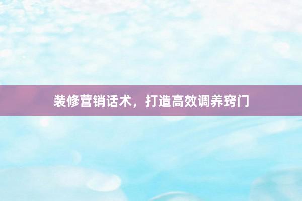 装修营销话术，打造高效调养窍门